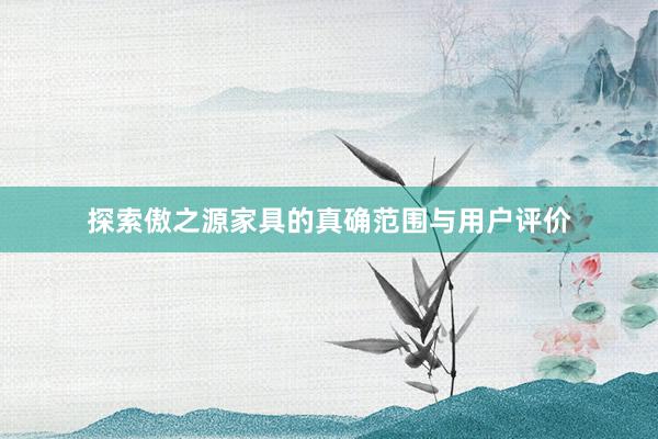 探索傲之源家具的真确范围与用户评价