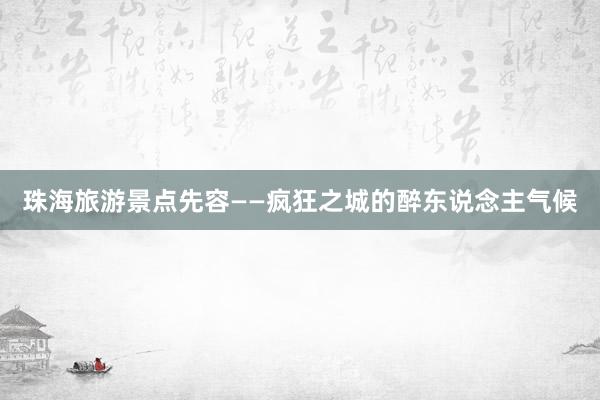 珠海旅游景点先容——疯狂之城的醉东说念主气候