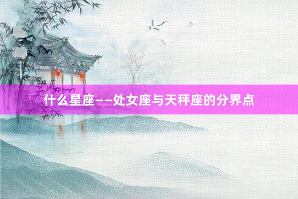 什么星座——处女座与天秤座的分界点