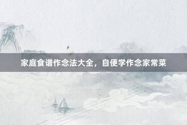 家庭食谱作念法大全，自便学作念家常菜