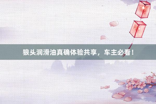 狼头润滑油真确体验共享，车主必看！