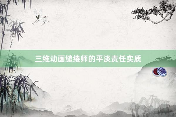 三维动画缱绻师的平淡责任实质