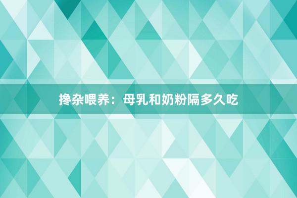 搀杂喂养：母乳和奶粉隔多久吃