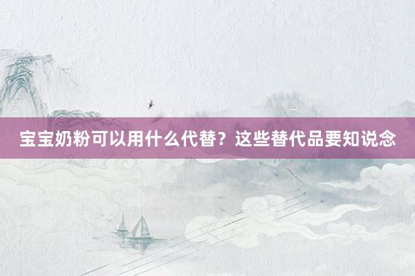 宝宝奶粉可以用什么代替？这些替代品要知说念