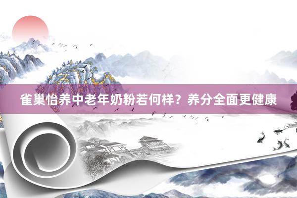 雀巢怡养中老年奶粉若何样？养分全面更健康