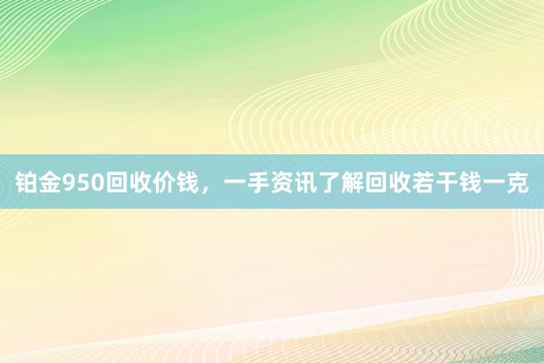 铂金950回收价钱，一手资讯了解回收若干钱一克