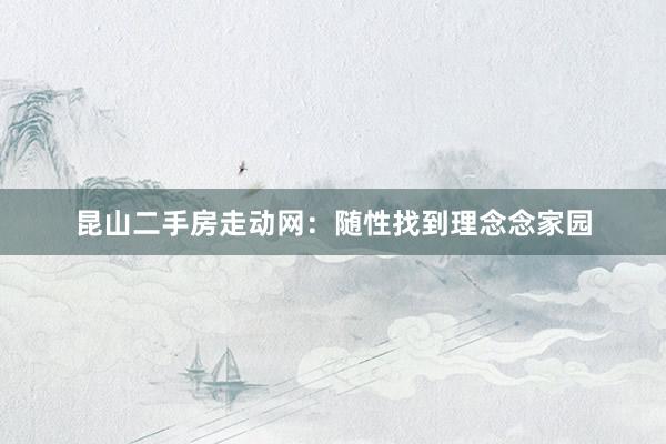 昆山二手房走动网：随性找到理念念家园