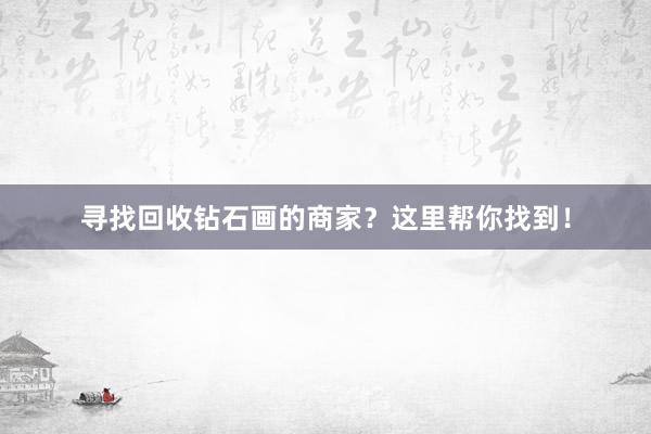 寻找回收钻石画的商家？这里帮你找到！