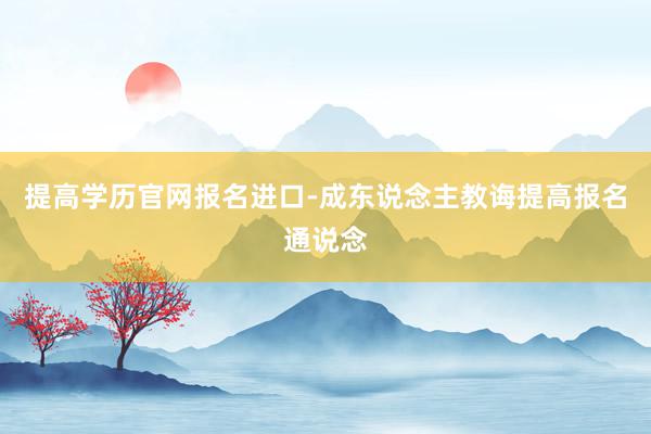 提高学历官网报名进口-成东说念主教诲提高报名通说念