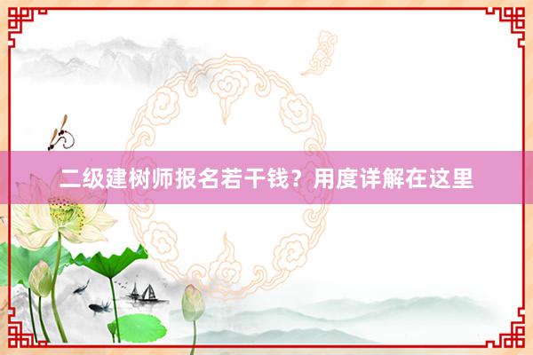 二级建树师报名若干钱？用度详解在这里