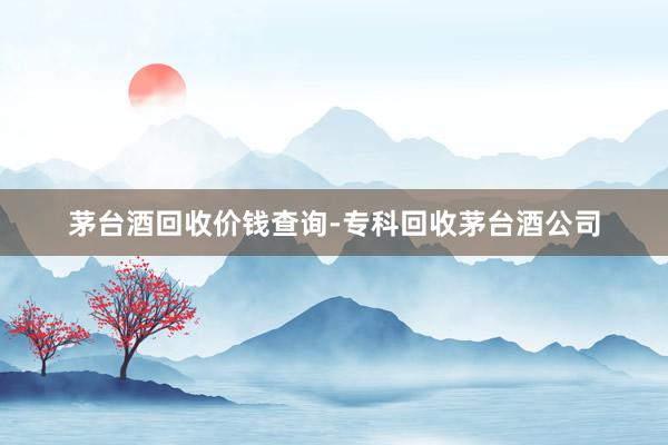 茅台酒回收价钱查询-专科回收茅台酒公司