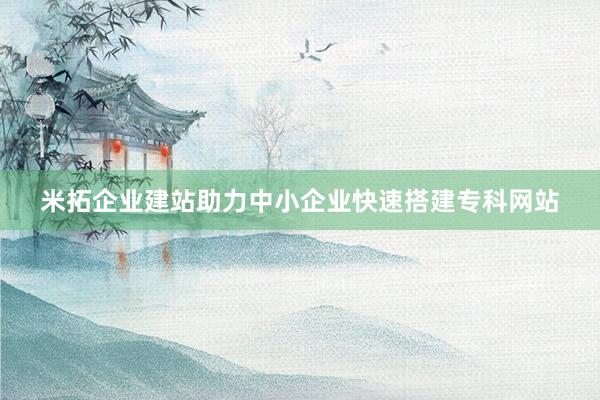 米拓企业建站助力中小企业快速搭建专科网站