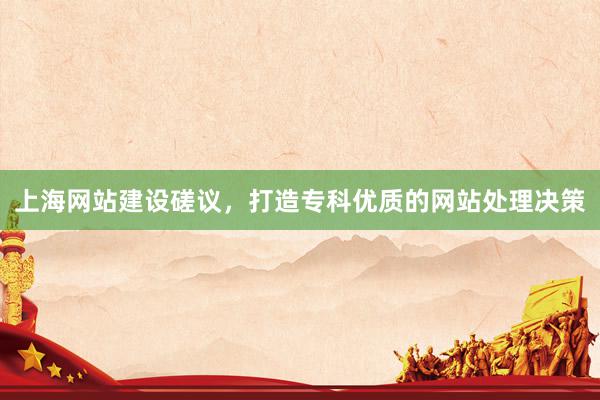 上海网站建设磋议，打造专科优质的网站处理决策