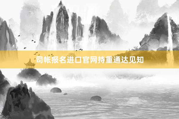 司帐报名进口官网持重通达见知